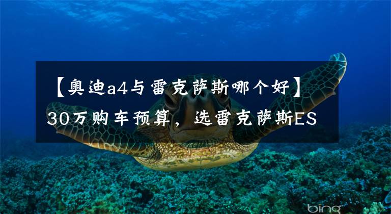 【奥迪a4与雷克萨斯哪个好】30万购车预算，选雷克萨斯ES200还是奥迪A4L