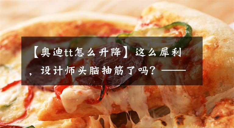 【奥迪tt怎么升降】这么犀利,设计师头脑抽筋了吗?——试驾奥迪全新TT