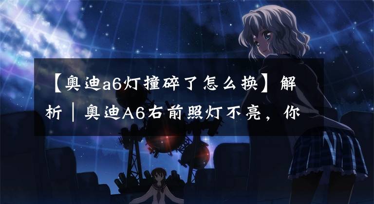 【奥迪a6灯撞碎了怎么换】解析|奥迪A6右前照灯不亮,你是怎么做的
