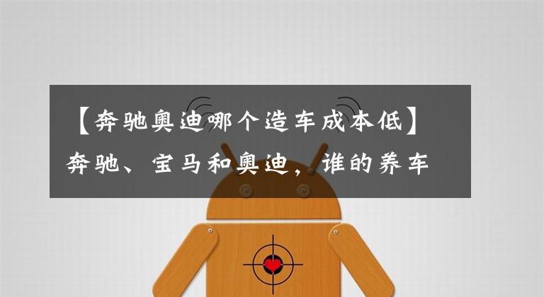 【奔驰奥迪哪个造车成本低】奔驰、宝马和奥迪，谁的养车成本更低？拿这三款车对比下就知道了