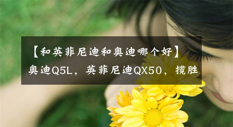 【和英菲尼迪和奥迪哪个好】奥迪Q5L，英菲尼迪QX50，揽胜极光各有哪些优缺点？怎么选？