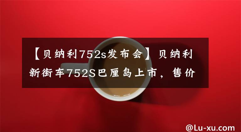 【贝纳利752s发布会】贝纳利新街车752S巴厘岛上市,售价47800韩元