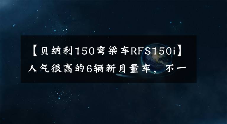 【贝纳利150弯梁车RFS150i】人气很高的6辆新月量车,不一定乘坐。(*译者注:译者注:译者注:译者注:译者注:译者注)