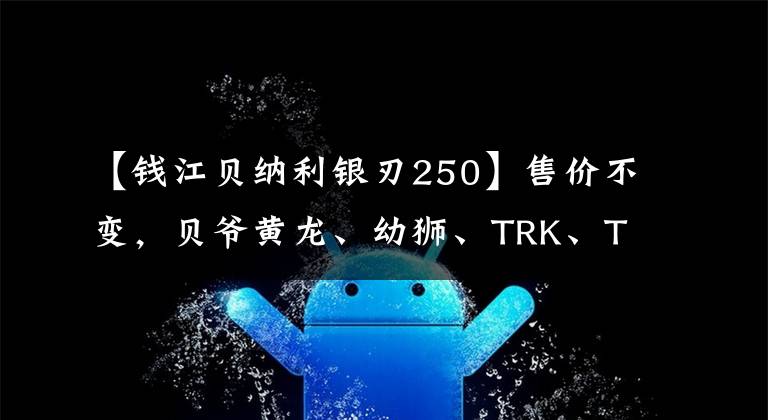 【钱江贝纳利银刃250】售价不变,贝爷黄龙、幼狮、TRK、TNT等多个车系升级国4