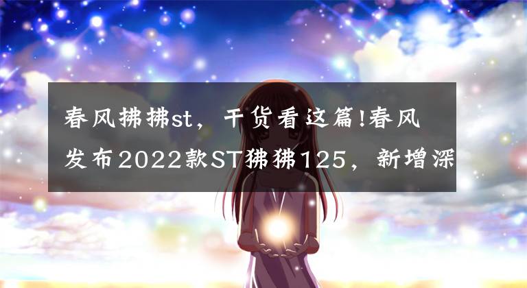 春风拂拂st，干货看这篇!春风发布2022款ST狒狒125，新增深空灰色，售价8980元