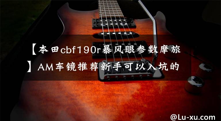 【本田cbf190r暴风眼参数摩旅】AM车镜推荐新手可以入坑的四条街的车。