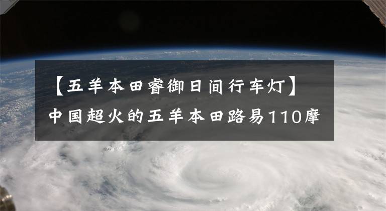 【五羊本田睿御日间行车灯】中国超火的五羊本田路易110摩托车,你要的配置他都有!