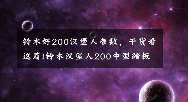 铃木好200汉堡人参数,干货看这篇!铃木汉堡人200中型踏板将国内上市,约么卖2万多