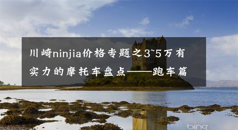 川崎ninjia价格专题之3~5万有实力的摩托车盘点——跑车篇,进口双缸和国产四缸都有