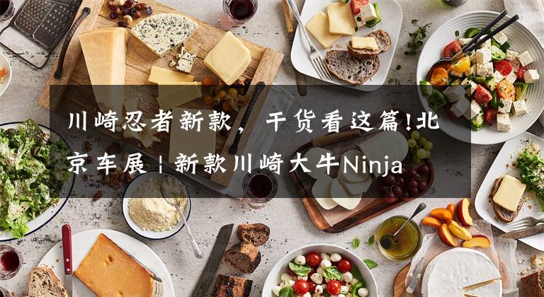 川崎忍者新款,干货看这篇!北京车展 | 新款川崎大牛Ninja ZX-10R公布售价236800元