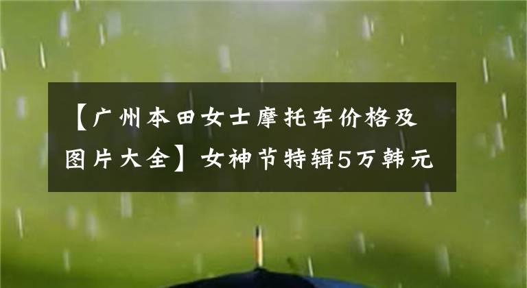 【广州本田女士摩托车价格及图片大全】女神节特辑5万韩元以内的新人女司机购买推荐
