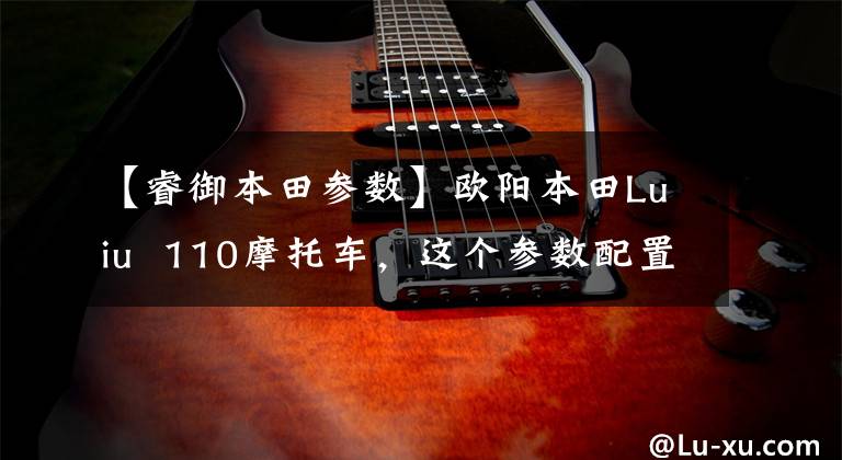 【睿御本田参数】欧阳本田Luiu 110摩托车,这个参数配置,价格由你定!