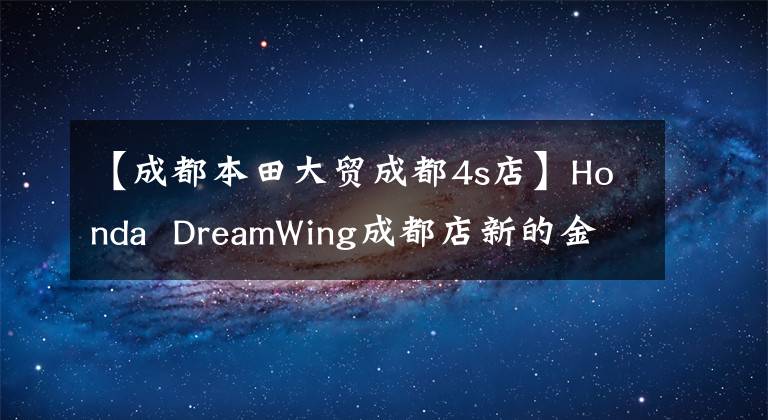 【成都本田大贸成都4s店】Honda DreamWing成都店新的金融方案已经启动
