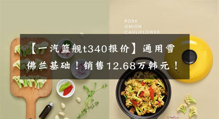 【一汽篮舰t340报价】通用雪佛兰基础!销售12.68万韩元!一汽红塔宣布接蓝舰T340