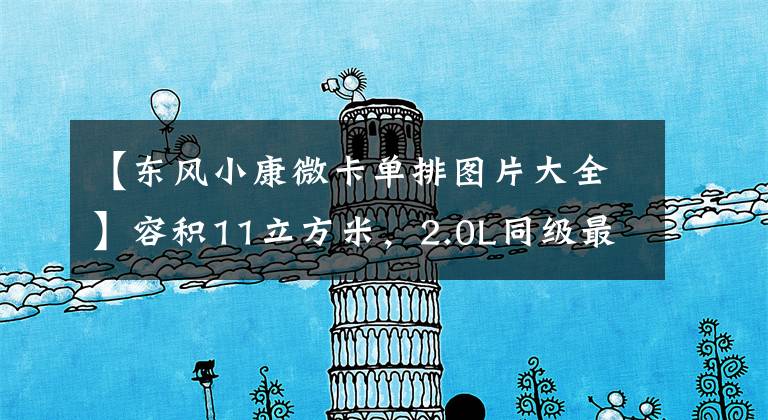 【东风小康微卡单排图片大全】容积11立方米,2.0L同级最大位移!东风河制作了乘法化卡片标杆。