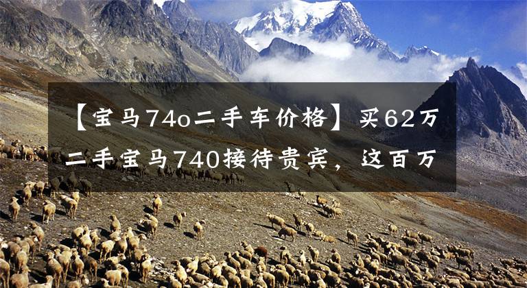 【宝马74o二手车价格】买62万二手宝马740接待贵宾,这百万级豪车能满足需求吗?