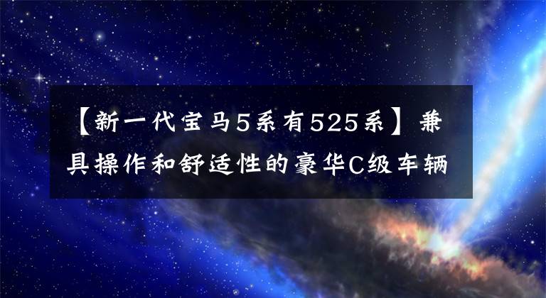 【新一代宝马5系有525系】兼具操作和舒适性的豪华C级车辆深度体验2022英寸宝马5系列