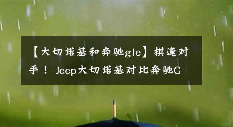 【大切诺基和奔驰gle】棋逢对手! Jeep大切诺基对比奔驰GLE