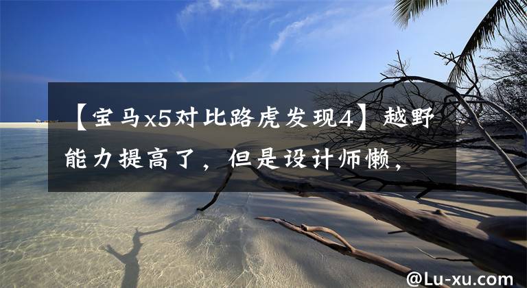 【宝马x5对比路虎发现4】越野能力提高了，但是设计师懒，说了为什么不买第四代宝马X5。
