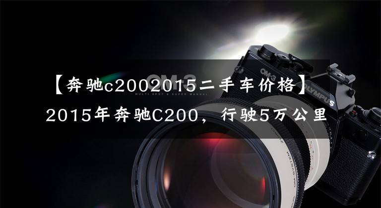 【奔驰c2002015二手车价格】2015年奔驰C200，行驶5万公里，现在多少钱可以入手？