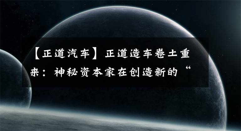 【正道汽车】正道造车卷土重来:神秘资本家在创造新的“华川”吗?