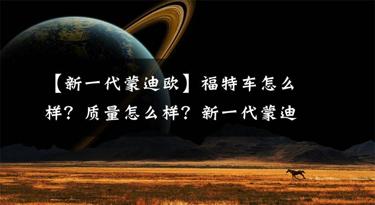 【新一代蒙迪欧】福特车怎么样？质量怎么样？新一代蒙迪欧铸造了极度安全的旅行。