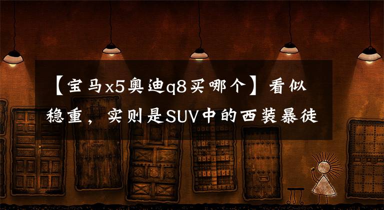 【宝马x5奥迪q8买哪个】看似稳重,实则是SUV中的西装暴徒,这两款应该算是天花板级别