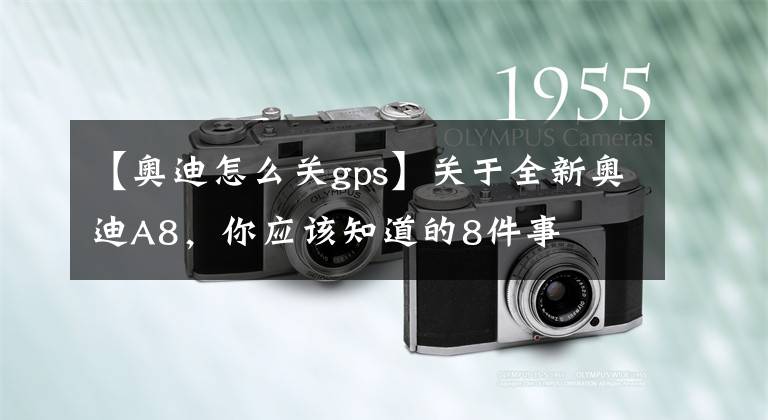 【奥迪怎么关gps】关于全新奥迪A8,你应该知道的8件事