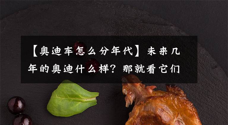 【奥迪车怎么分年代】未来几年的奥迪什么样?那就看它们