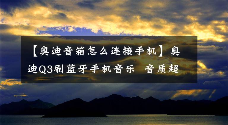 【奥迪音箱怎么连接手机】奥迪Q3刷蓝牙手机音乐 音质超好!
