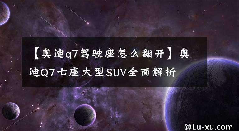 【奥迪q7驾驶座怎么翻开】奥迪Q7七座大型SUV全面解析