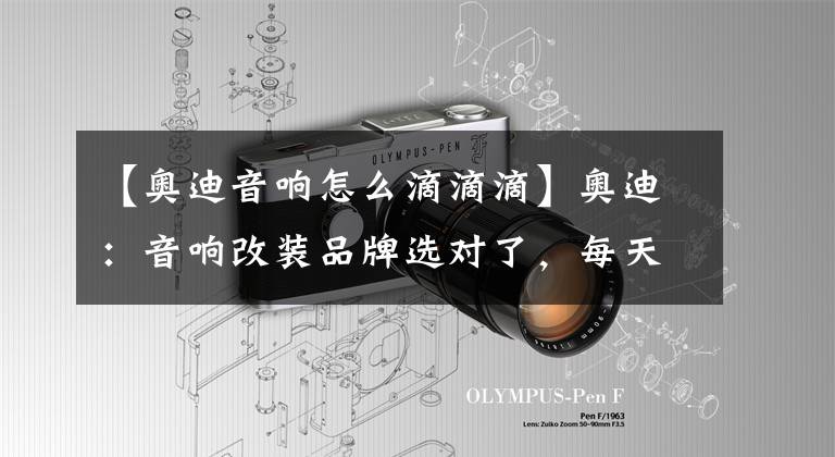 【奥迪音响怎么滴滴滴】奥迪：音响改装品牌选对了，每天音乐会？