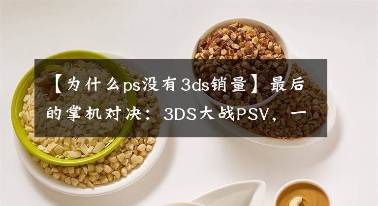 【为什么ps没有3ds销量】最后的掌机对决：3DS大战PSV，一场比谁更烂的战争
