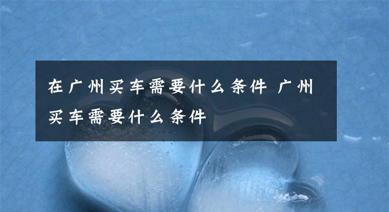 在广州买车需要什么条件 广州买车需要什么条件