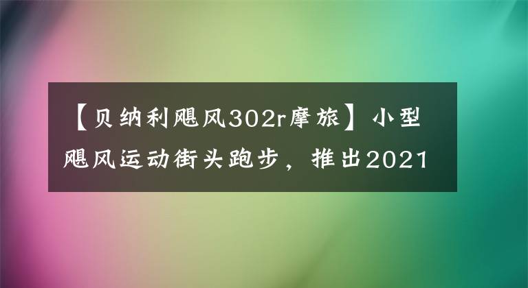 【贝纳利飓风302r摩旅】小型飓风运动街头跑步，推出2021年贝纳利302R摩托车