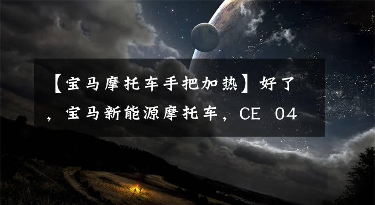 【宝马摩托车手把加热】好了,宝马新能源摩托车,CE 04量产,7.6万韩元,比非定向