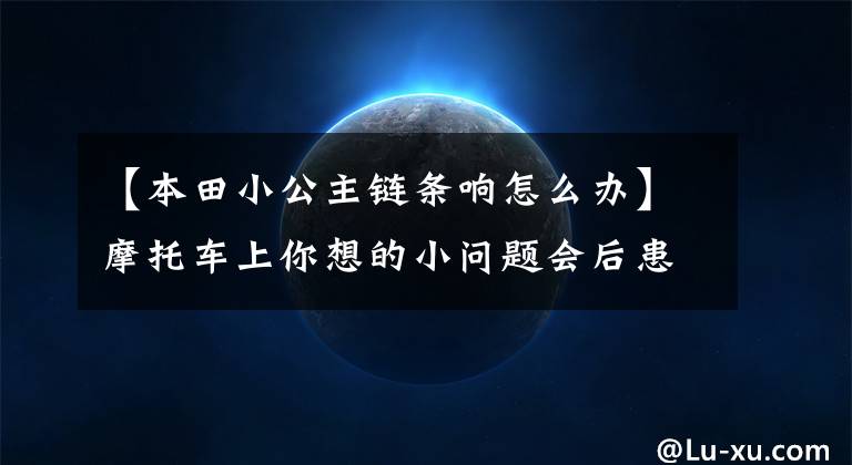 【本田小公主链条响怎么办】摩托车上你想的小问题会后患无穷!