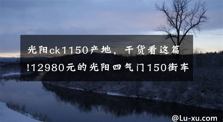 光阳ck1150产地，干货看这篇!12980元的光阳四气门150街车CK1猎路者到底贵不贵