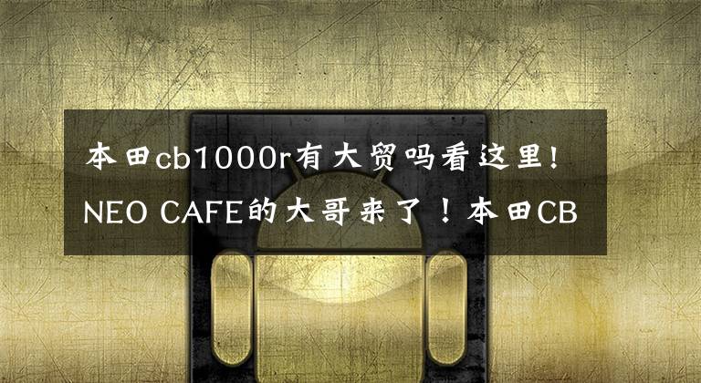 本田cb1000r有大贸吗看这里!NEO CAFE的大哥来了！本田CB1000R摩托车