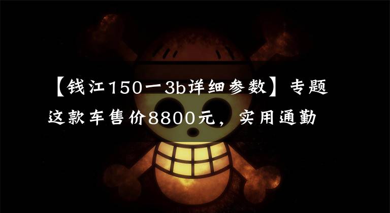 【钱江150一3b详细参数】专题这款车售价8800元,实用通勤首选,操控简单,百公里油耗2.1升!