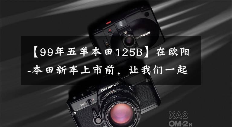 【99年五羊本田125B】在欧阳-本田新车上市前,让我们一起看看在过去的25年里欧阳-本田制造了什么样的车!