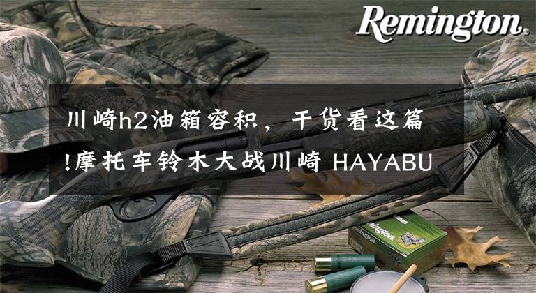 川崎h2油箱容积,干货看这篇!摩托车铃木大战川崎 HAYABUSA/H2SX赛道pk