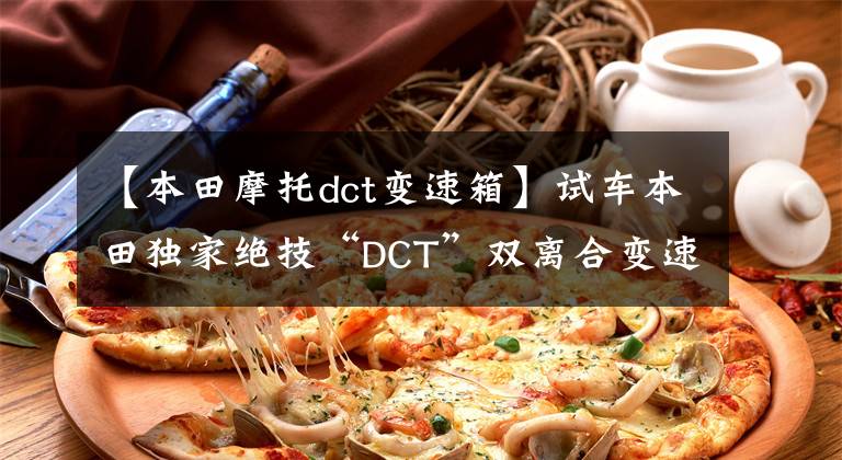 【本田摩托dct变速箱】试车本田独家绝技“DCT”双离合变速器车型的小感觉。
