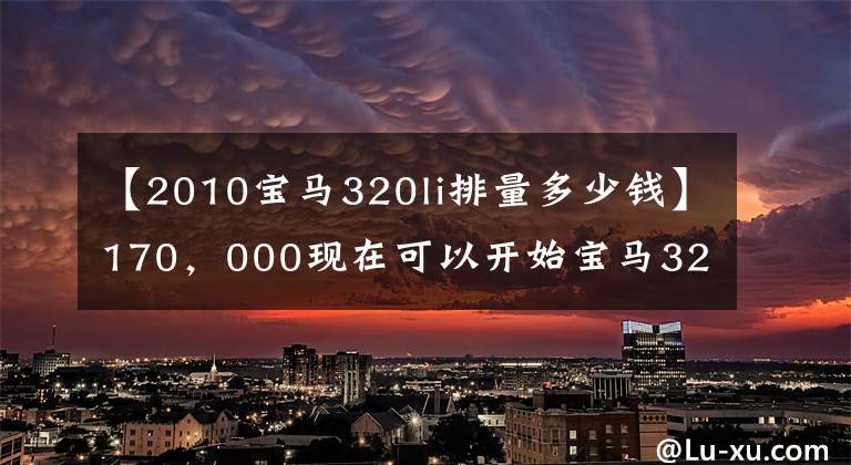 【2010宝马320li排量多少钱】170,000现在可以开始宝马320Li了。还有这种好事吗?