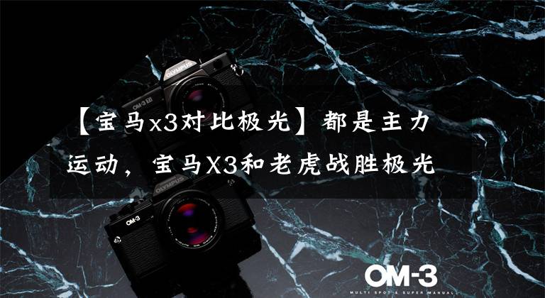 【宝马x3对比极光】都是主力运动,宝马X3和老虎战胜极光谁更值得买?