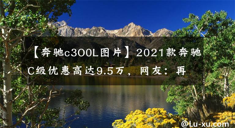 【奔驰c3O0L图片】2021款奔驰C级优惠高达9.5万，网友：再不抄底就来不及了