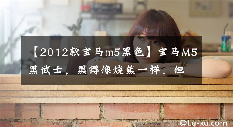 【2012款宝马m5黑色】宝马M5黑武士，黑得像烧焦一样，但幸好不是蓝卡。