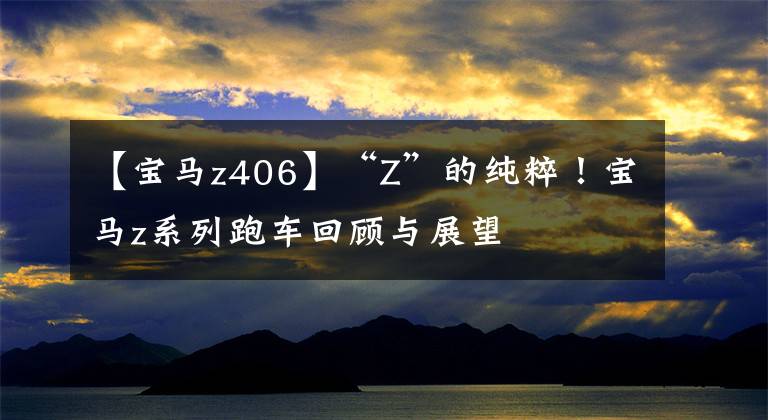 【宝马z406】“Z”的纯粹！宝马z系列跑车回顾与展望