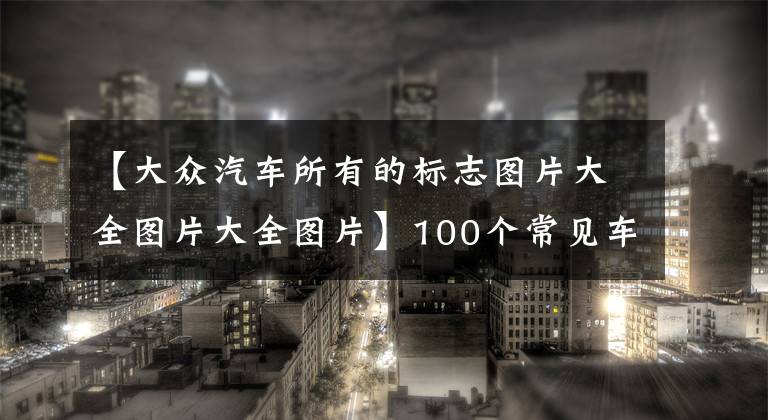 【大众汽车所有的标志图片大全图片大全图片】100个常见车标大全,汽车标志图片大全值得收藏