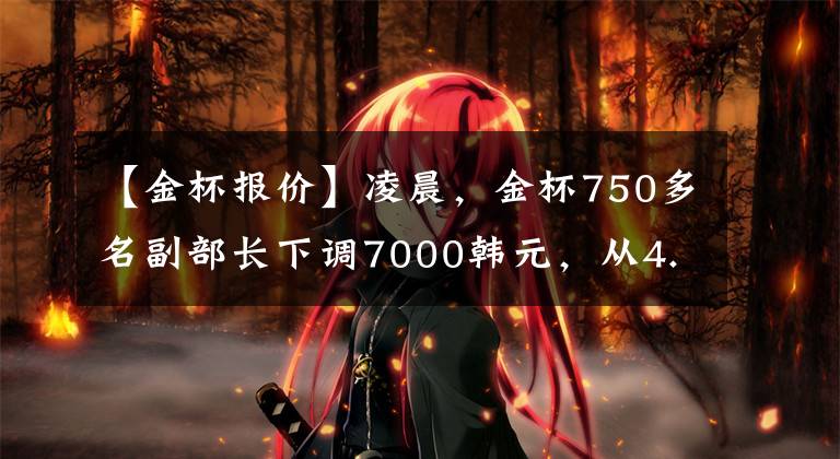 【金杯报价】凌晨，金杯750多名副部长下调7000韩元，从4.68万韩元开始销售